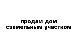 продам дом сземельным участком